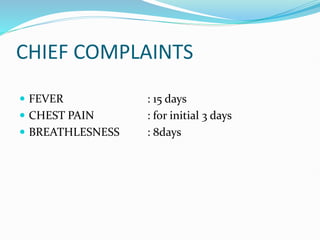 CHIEF COMPLAINTS
 FEVER : 15 days
 CHEST PAIN : for initial 3 days
 BREATHLESNESS : 8days
 