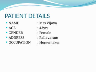 PATIENT DETAILS
 NAME : Mrs Vijaya
 AGE : 43yrs
 GENDER : Female
 ADDRESS : Pallavaram
 OCCUPATION : Homemaker
 