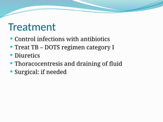 Treatment
 Control infections with antibiotics
 Treat TB – DOTS regimen category I
 Diuretics
 Thoracocentresis and draining of fluid
 Surgical: if needed
 