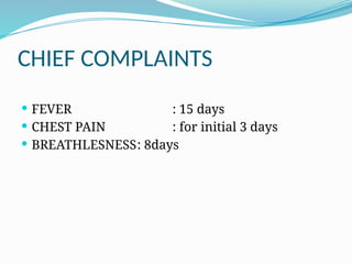 CHIEF COMPLAINTS
 FEVER : 15 days
 CHEST PAIN : for initial 3 days
 BREATHLESNESS: 8days
 
