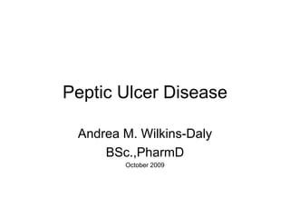 Peptic Ulcer Disease Andrea M. Wilkins-Daly BSc.,PharmD  October 2009 