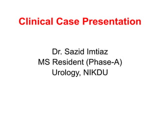 Clinical Case Presentation
Dr. Sazid Imtiaz
MS Resident (Phase-A)
Urology, NIKDU
 