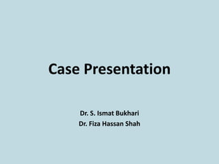 Case Presentation
Dr. S. Ismat Bukhari
Dr. Fiza Hassan Shah
 