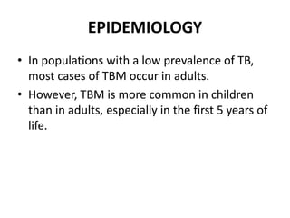 EPIDEMIOLOGY
• In populations with a low prevalence of TB,
most cases of TBM occur in adults.
• However, TBM is more common in children
than in adults, especially in the first 5 years of
life.
 