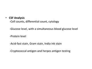 • CSF Analysis
-Cell counts, differential count, cytology
-Glucose level, with a simultaneous blood glucose level
-Protein level
-Acid-fast stain, Gram stain, India ink stain
-Cryptococcal antigen and herpes antigen testing
 