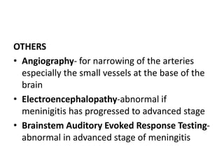OTHERS
• Angiography- for narrowing of the arteries
especially the small vessels at the base of the
brain
• Electroencephalopathy-abnormal if
meninigitis has progressed to advanced stage
• Brainstem Auditory Evoked Response Testing-
abnormal in advanced stage of meningitis
 