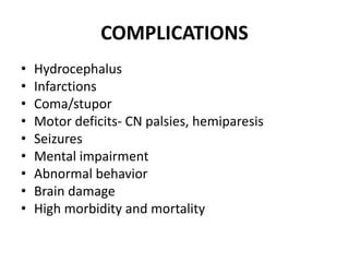 COMPLICATIONS
• Hydrocephalus
• Infarctions
• Coma/stupor
• Motor deficits- CN palsies, hemiparesis
• Seizures
• Mental impairment
• Abnormal behavior
• Brain damage
• High morbidity and mortality
 