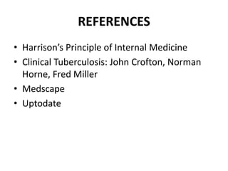 REFERENCES
• Harrison’s Principle of Internal Medicine
• Clinical Tuberculosis: John Crofton, Norman
Horne, Fred Miller
• Medscape
• Uptodate
 