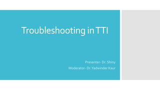 Troubleshooting inTTI
Presenter- Dr. Shiny
Moderator- Dr.Yadwinder Kaur
 