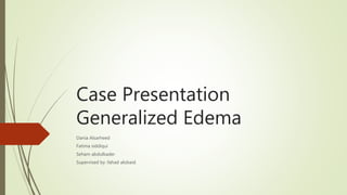 Case Presentation
Generalized Edema
Dania Alsarheed
Fatima siddiqui
Seham abdulkader
Supervised by :fahad alobaid
 