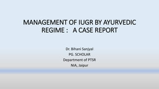 MANAGEMENT OF IUGR BY AYURVEDIC
REGIME : A CASE REPORT
Dr. Bihani Sanjyal
PG. SCHOLAR
Department of PTSR
NIA, Jaipur
 