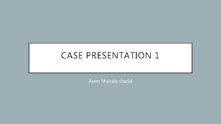 CASE PRESENTATION 1
Asem Mustafa shadid
 