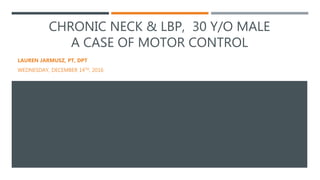 CHRONIC NECK & LBP, 30 Y/O MALE
A CASE OF MOTOR CONTROL
LAUREN JARMUSZ, PT, DPT
WEDNESDAY, DECEMBER 14TH, 2016
 