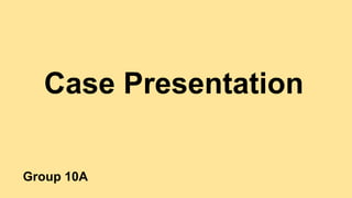 Case Presentation
Group 10A
 