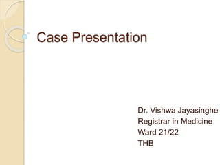 Case Presentation
Dr. Vishwa Jayasinghe
Registrar in Medicine
Ward 21/22
THB
 