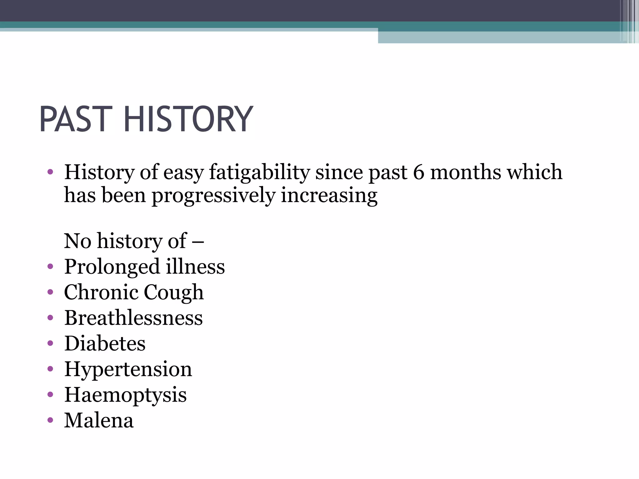 PAST HISTORY
• History of easy fatigability since past 6 months which
has been progressively increasing
No history of –
• Prolonged illness
• Chronic Cough
• Breathlessness
• Diabetes
• Hypertension
• Haemoptysis
• Malena
 