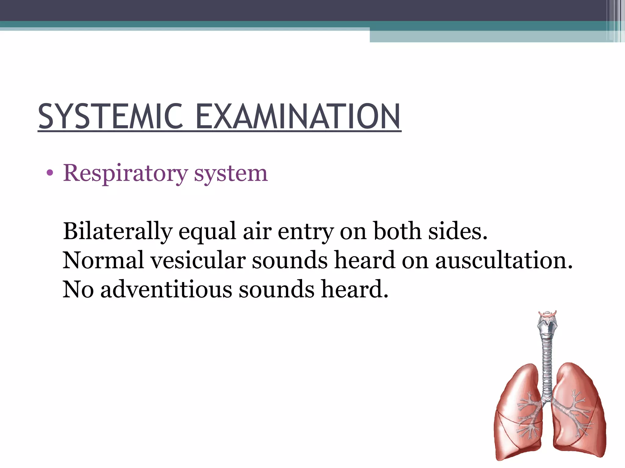 SYSTEMIC EXAMINATION
• Respiratory system
Bilaterally equal air entry on both sides.
Normal vesicular sounds heard on auscultation.
No adventitious sounds heard.
 