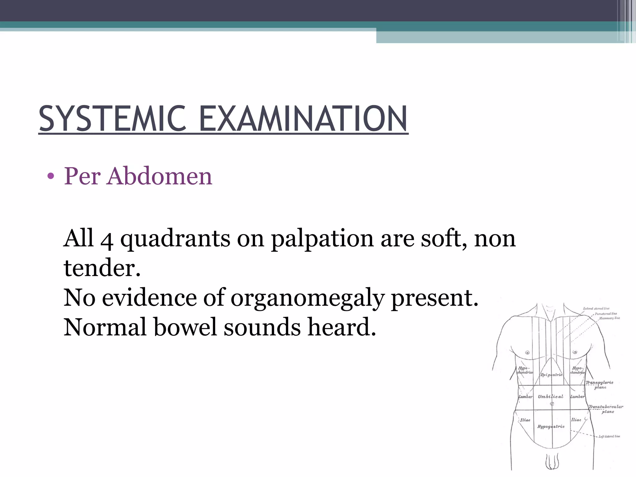 SYSTEMIC EXAMINATION
• Per Abdomen
All 4 quadrants on palpation are soft, non
tender.
No evidence of organomegaly present.
Normal bowel sounds heard.
 