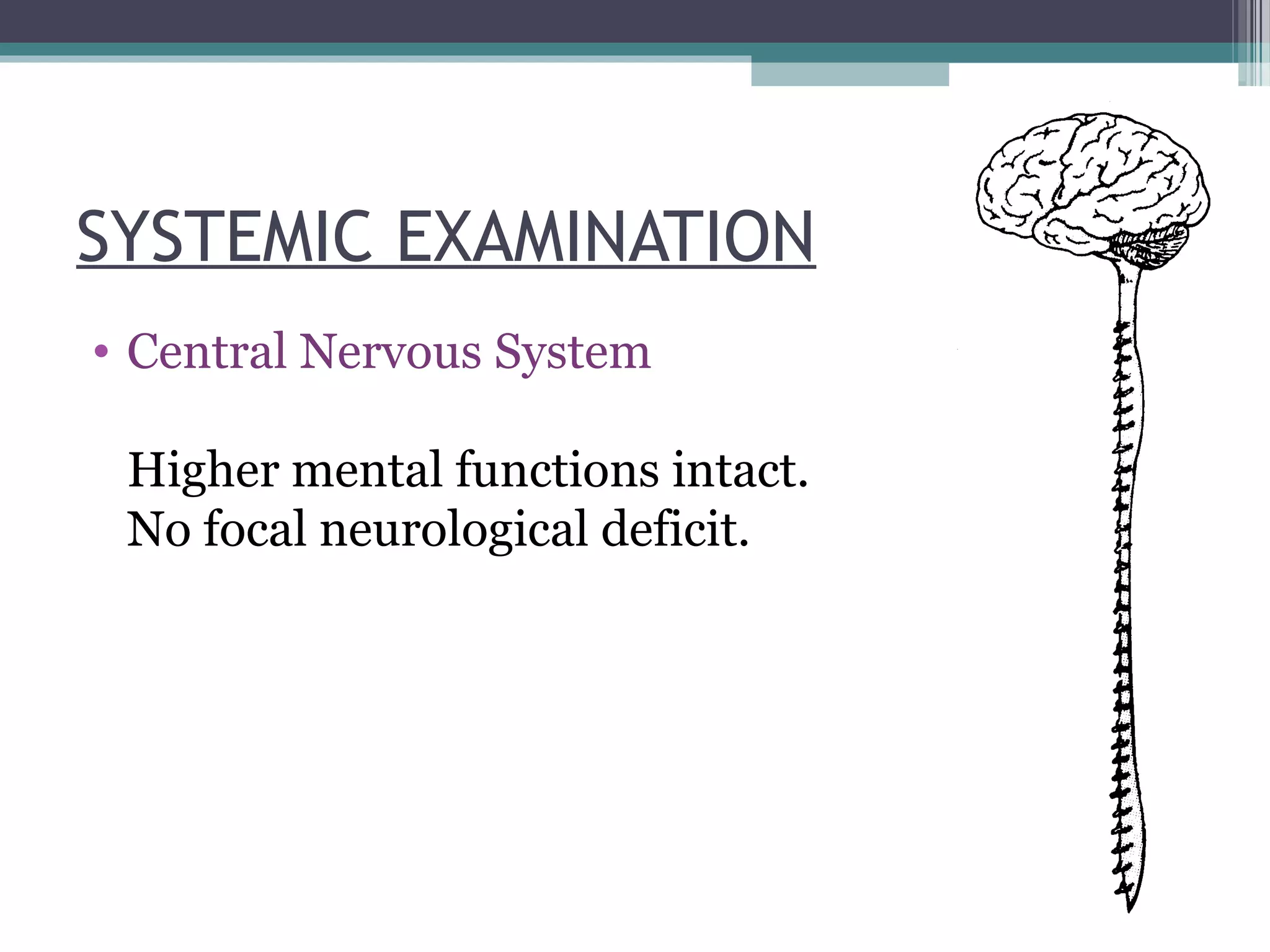 SYSTEMIC EXAMINATION
• Central Nervous System
Higher mental functions intact.
No focal neurological deficit.
 