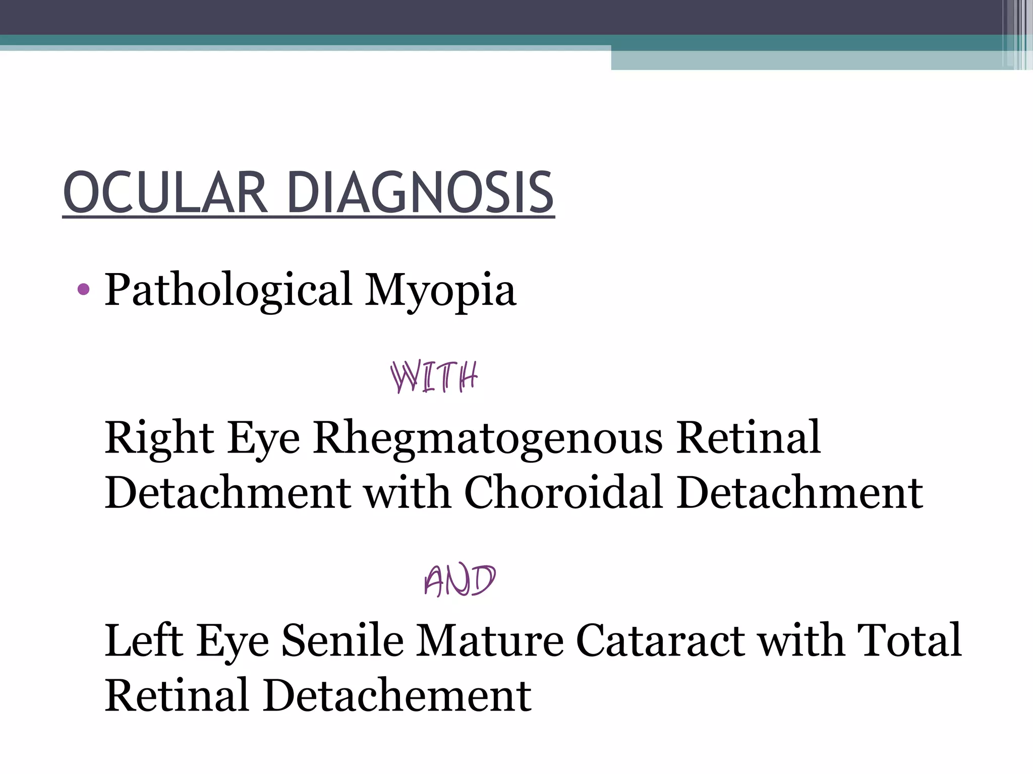 OCULAR DIAGNOSIS
• Pathological Myopia
with
Right Eye Rhegmatogenous Retinal
Detachment with Choroidal Detachment
and
Left Eye Senile Mature Cataract with Total
Retinal Detachement
 