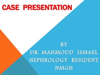 CASE PRESENTATION
BY
DR. MAHMOUD ISMAEL
NEPHROLOGY RESIDENT
NMGH
 