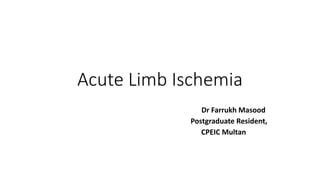 Acute Limb Ischemia
Dr Farrukh Masood
Postgraduate Resident,
CPEIC Multan
 