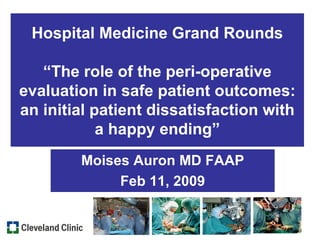 Hospital Medicine Grand Rounds “The role of the peri-operative evaluation in safe patient outcomes: an initial patient dissatisfaction with a happy ending” Moises Auron MD FAAP Feb 11, 2009 