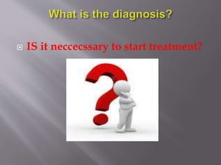  IS it neccecssary to start treatment?
 