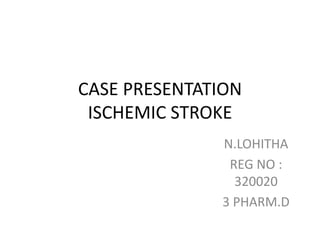 CASE PRESENTATION
ISCHEMIC STROKE
N.LOHITHA
REG NO :
320020
3 PHARM.D
 