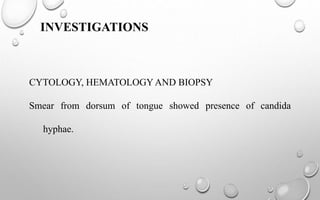 INVESTIGATIONS
CYTOLOGY, HEMATOLOGYAND BIOPSY
Smear from dorsum of tongue showed presence of candida
hyphae.
 