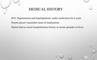 MEDICAL HISTORY
H/O Hypertension and hyperlipidemia under medication for 4 years
Patient doesn’t remember name of medications.
Patient had no recent hospitalization history or recent episodes of fever.
 