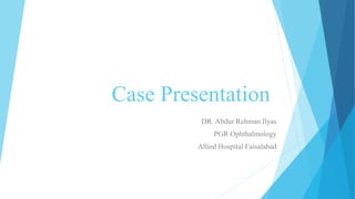 Case Presentation
DR. Abdur Rehman Ilyas
PGR Ophthalmology
Allied Hospital Faisalabad
 