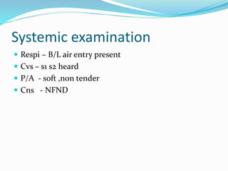 Systemic examination
Respi – B/L air entry present
Cvs – s1 s2 heard
P/A - soft ,non tender
Cns - NFND