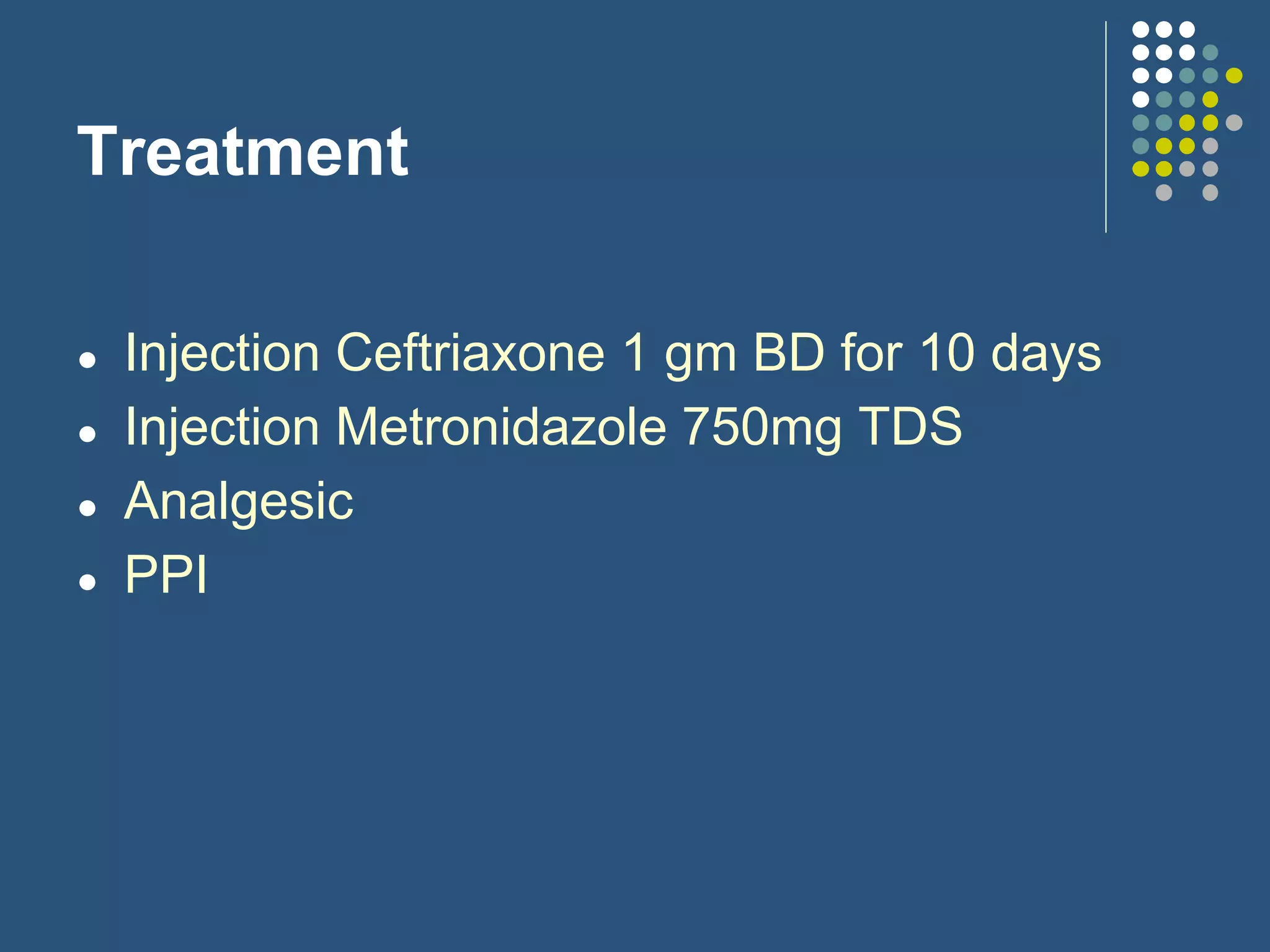 Treatment
● Injection Ceftriaxone 1 gm BD for 10 days
● Injection Metronidazole 750mg TDS
● Analgesic
● PPI
 