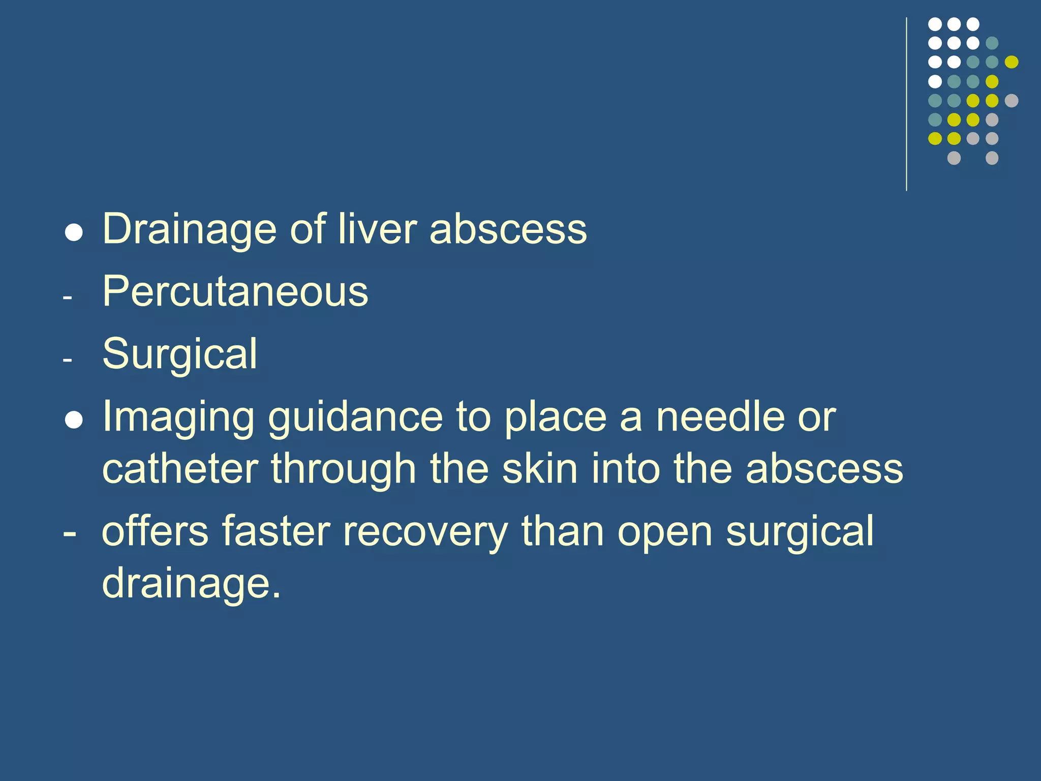  Drainage of liver abscess
- Percutaneous
- Surgical
 Imaging guidance to place a needle or
catheter through the skin into the abscess
- offers faster recovery than open surgical
drainage.
 