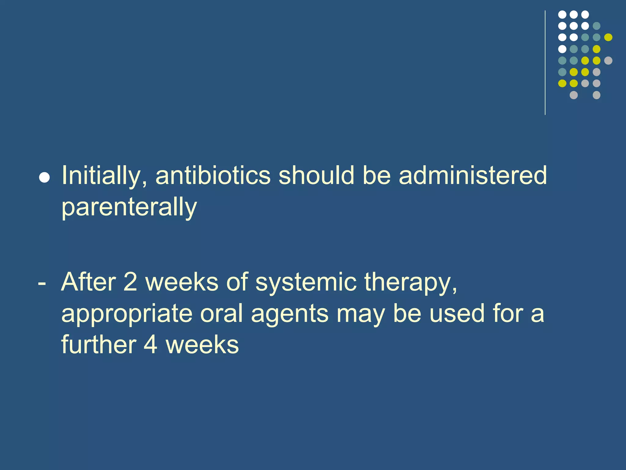  Initially, antibiotics should be administered
parenterally
- After 2 weeks of systemic therapy,
appropriate oral agents may be used for a
further 4 weeks
 