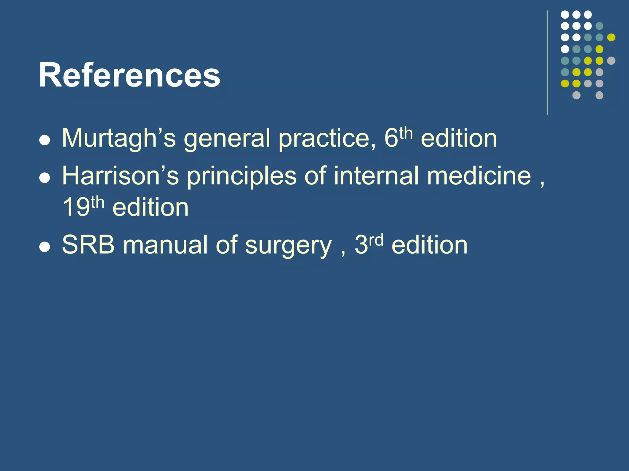 References
 Murtagh’s general practice, 6th edition
 Harrison’s principles of internal medicine ,
19th edition
 SRB manual of surgery , 3rd edition
 