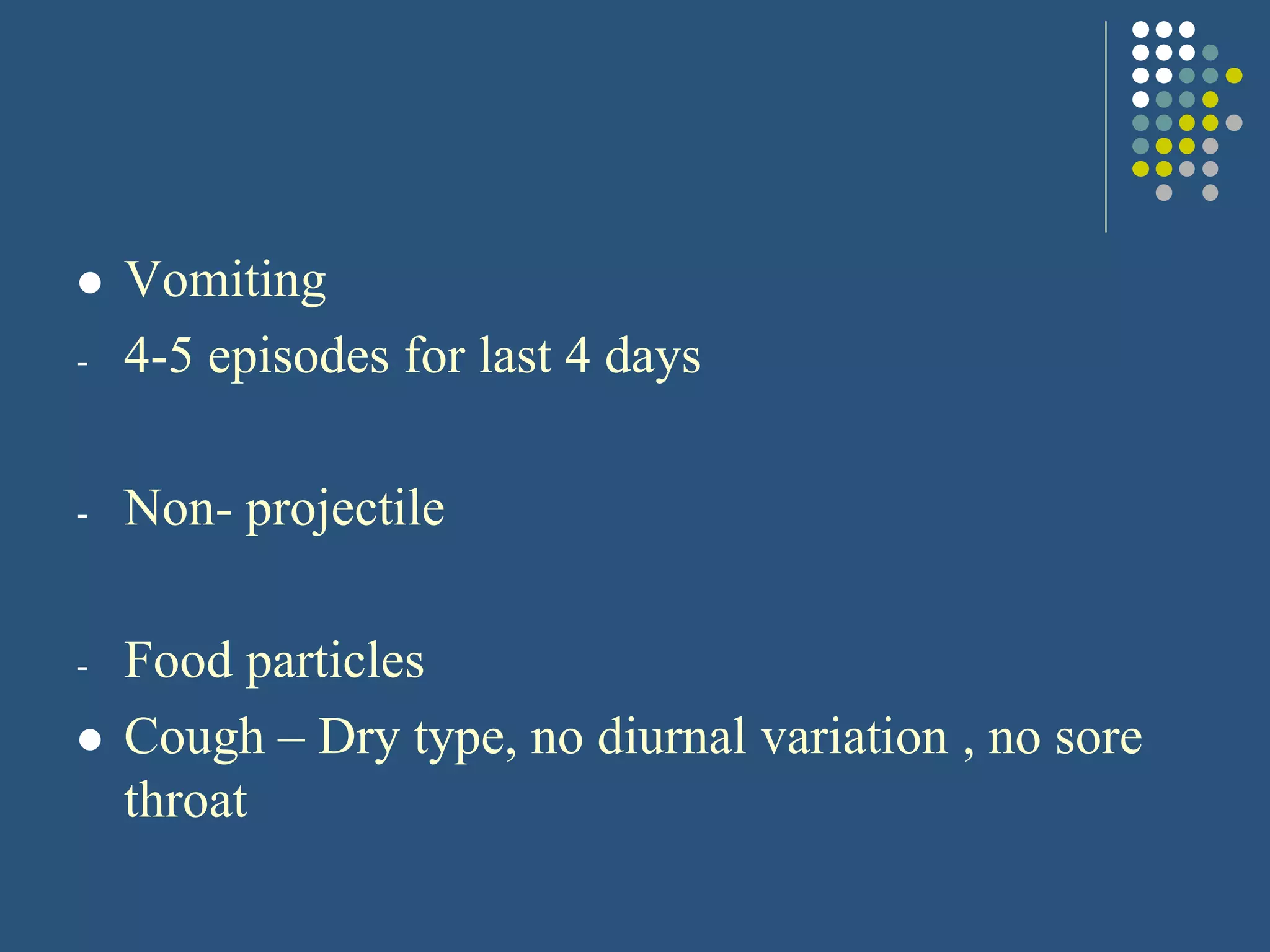  Vomiting
- 4-5 episodes for last 4 days
- Non- projectile
- Food particles
 Cough – Dry type, no diurnal variation , no sore
throat
 