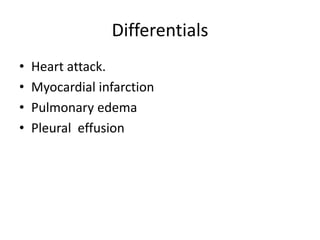 Differentials
• Heart attack.
• Myocardial infarction
• Pulmonary edema
• Pleural effusion
 