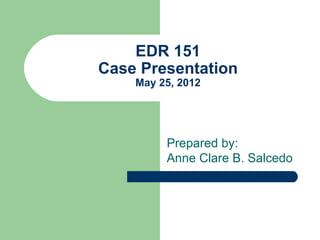 EDR 151
Case Presentation
    May 25, 2012




         Prepared by:
         Anne Clare B. Salcedo
 