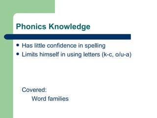 Phonics Knowledge

   Has little confidence in spelling
   Limits himself in using letters (k-c, o/u-a)




    Covered:
       Word families
 