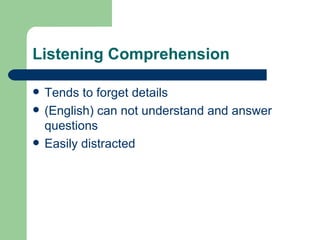 Listening Comprehension

   Tends to forget details
   (English) can not understand and answer
    questions
   Easily distracted
 