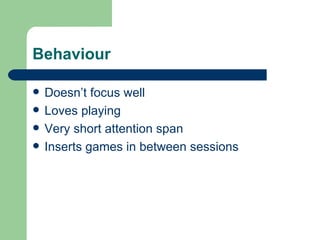Behaviour

   Doesn’t focus well
   Loves playing
   Very short attention span
   Inserts games in between sessions
 
