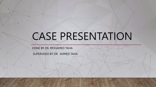 CASE PRESENTATION
DONE BY DR. MOHAMED TAHA
SUPERVISED BY DR. AHMED TAHA
 