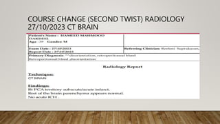 COURSE CHANGE (SECOND TWIST) RADIOLOGY
27/10/2023 CT BRAIN
 