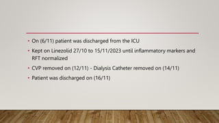 • On (6/11) patient was discharged from the ICU
• Kept on Linezolid 27/10 to 15/11/2023 until inflammatory markers and
RFT normalized
• CVP removed on (12/11) - Dialysis Catheter removed on (14/11)
• Patient was discharged on (16/11)
 