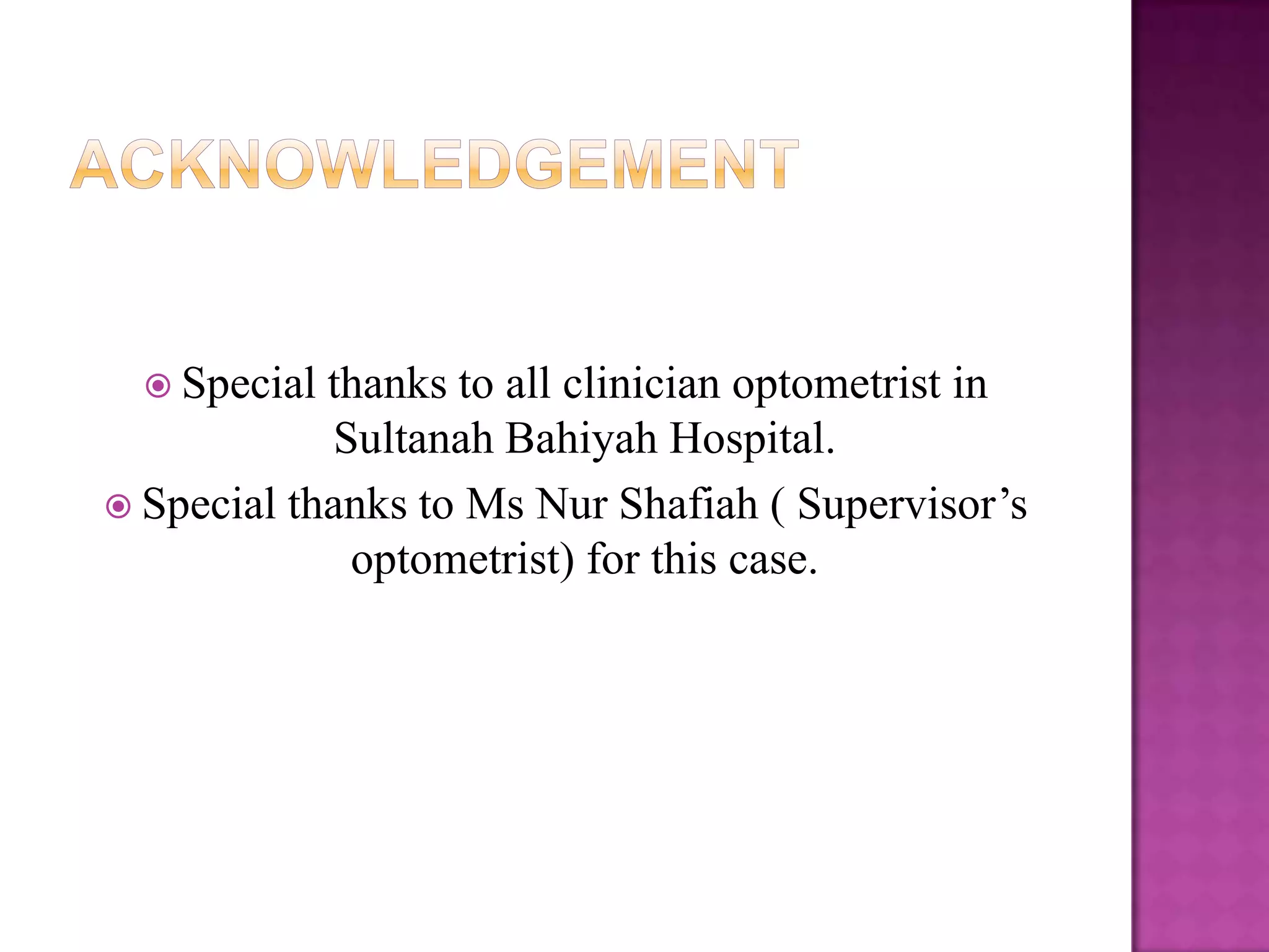  Special

thanks to all clinician optometrist in
Sultanah Bahiyah Hospital.
 Special thanks to Ms Nur Shafiah ( Supervisor’s
optometrist) for this case.

 
