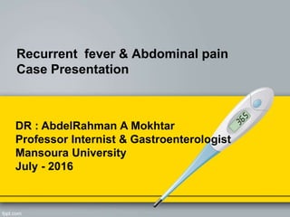 Recurrent fever & Abdominal pain
Case Presentation
DR : AbdelRahman A Mokhtar
Professor Internist & Gastroenterologist
Mansoura University
July - 2016
 