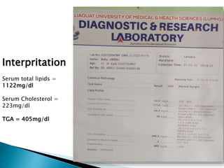 Interpritation
Serum total lipids =
1122mg/dl
Serum Cholesterol =
223mg/dl
TGA = 405mg/dl
 