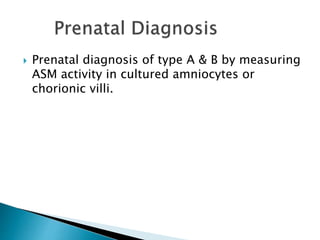  Prenatal diagnosis of type A & B by measuring
ASM activity in cultured amniocytes or
chorionic villi.
 